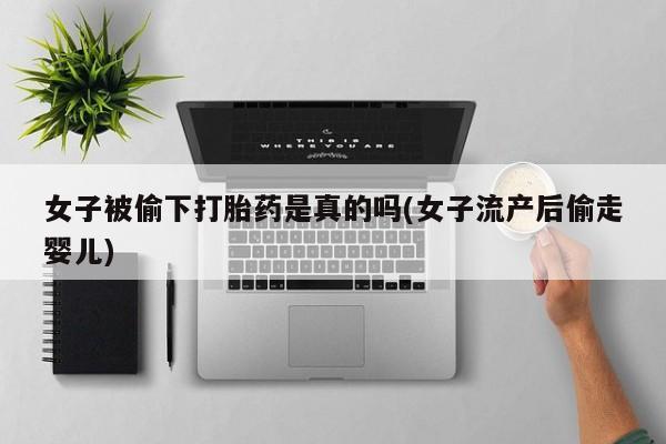 私人卖打胎药微信号，女子被偷下打胎药是真的吗(女子流产后偷走婴儿)