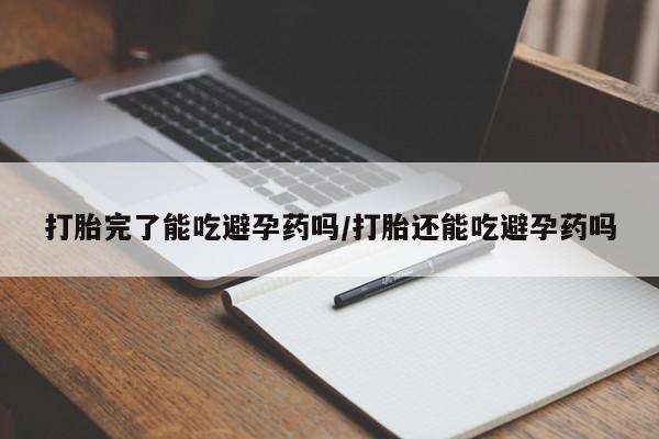 私人卖打胎药微信号，打胎完了能吃避孕药吗/打胎还能吃避孕药吗