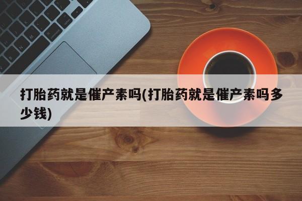 私人卖打胎药微信号，打胎药就是催产素吗(打胎药就是催产素吗多少钱)