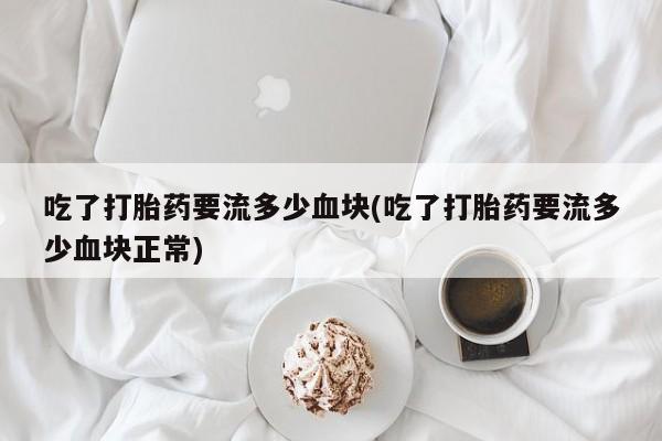 私人卖打胎药微信号，吃了打胎药要流多少血块(吃了打胎药要流多少血块正常)