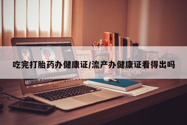 私人卖打胎药微信号，吃完打胎药办健康证/流产办健康证看得出吗