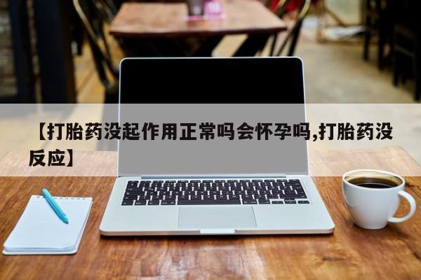 私人卖打胎药微信号，【打胎药没起作用正常吗会怀孕吗,打胎药没反应】