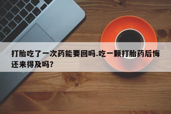 私人卖打胎药微信号，打胎吃了一次药能要回吗.吃一颗打胎药后悔还来得及吗？