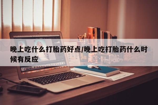 私人卖打胎药微信号，晚上吃什么打胎药好点/晚上吃打胎药什么时候有反应