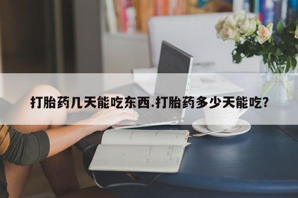 私人卖打胎药微信号，打胎药几天能吃东西.打胎药多少天能吃？