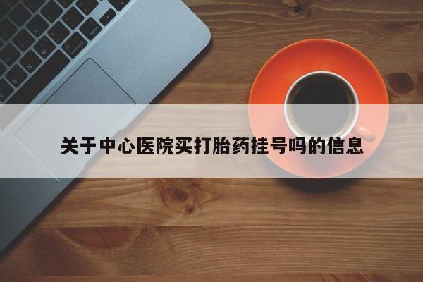 私人卖打胎药微信号，关于中心医院买打胎药挂号吗的信息