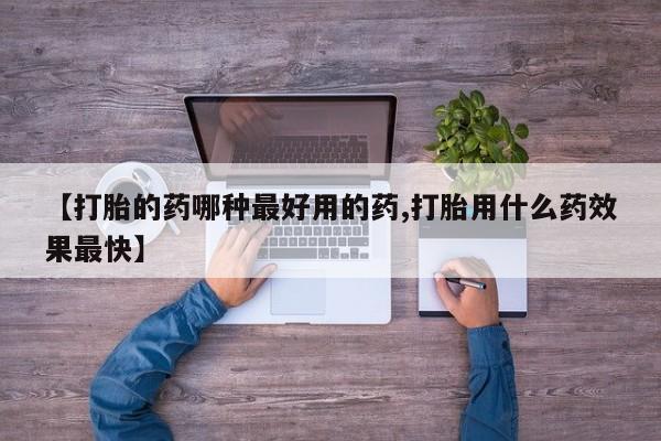 私人卖打胎药微信号，【打胎的药哪种最好用的药,打胎用什么药效果最快】