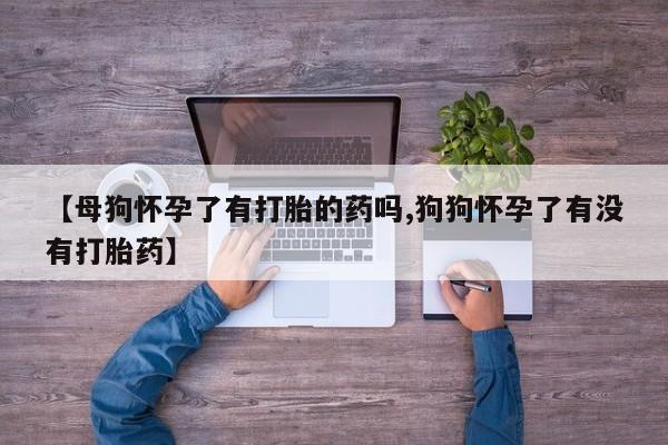 私人卖打胎药微信号，【母狗怀孕了有打胎的药吗,狗狗怀孕了有没有打胎药】