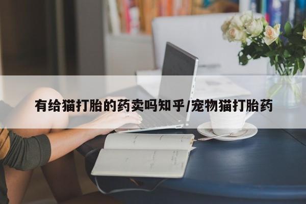 私人卖打胎药微信号，有给猫打胎的药卖吗知乎/宠物猫打胎药