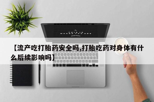 私人卖打胎药微信号，【流产吃打胎药安全吗,打胎吃药对身体有什么后续影响吗】
