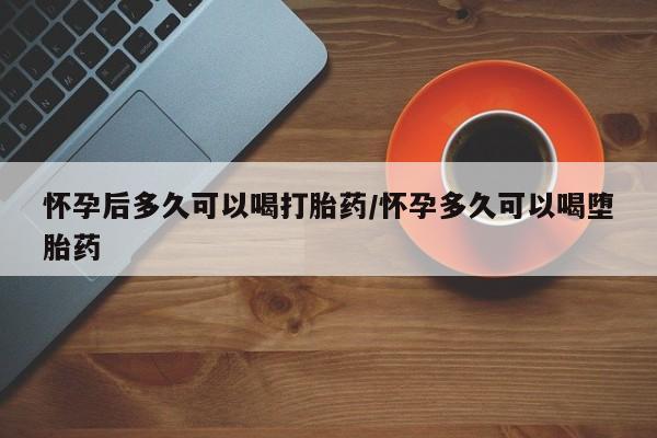 私人卖打胎药微信号，怀孕后多久可以喝打胎药/怀孕多久可以喝堕胎药