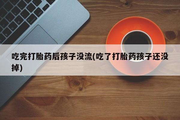 私人卖打胎药微信号，吃完打胎药后孩子没流(吃了打胎药孩子还没掉)