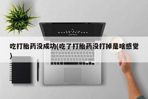 私人卖打胎药微信号，吃打胎药没成功(吃了打胎药没打掉是啥感觉)