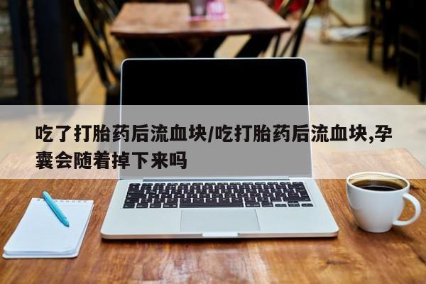 私人卖打胎药微信号，吃了打胎药后流血块/吃打胎药后流血块,孕囊会随着掉下来吗