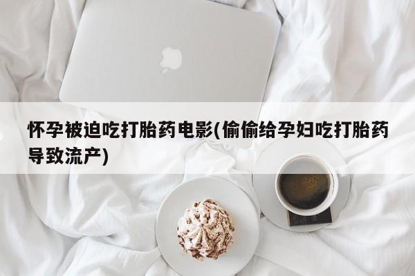 私人卖打胎药微信号，怀孕被迫吃打胎药电影(偷偷给孕妇吃打胎药导致流产)
