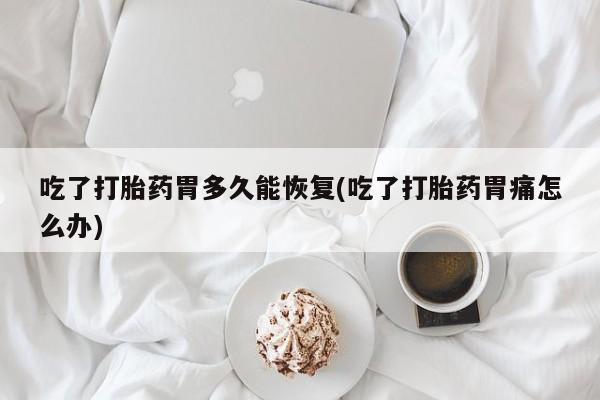 私人卖打胎药微信号，吃了打胎药胃多久能恢复(吃了打胎药胃痛怎么办)