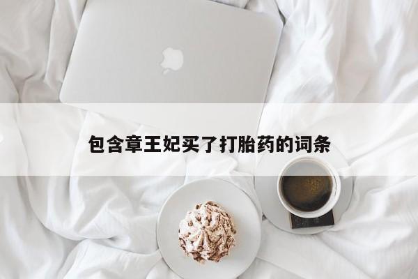 私人卖打胎药微信号，包含章王妃买了打胎药的词条