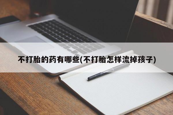 私人卖打胎药微信号，不打胎的药有哪些(不打胎怎样流掉孩子)