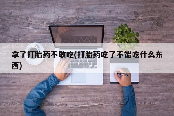 私人卖打胎药微信号，拿了打胎药不敢吃(打胎药吃了不能吃什么东西)