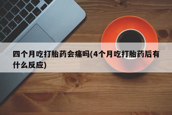 私人卖打胎药微信号，四个月吃打胎药会痛吗(4个月吃打胎药后有什么反应)