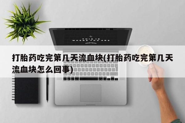 私人卖打胎药微信号，打胎药吃完第几天流血块(打胎药吃完第几天流血块怎么回事)
