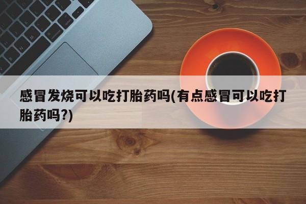 私人卖打胎药微信号，感冒发烧可以吃打胎药吗(有点感冒可以吃打胎药吗?)