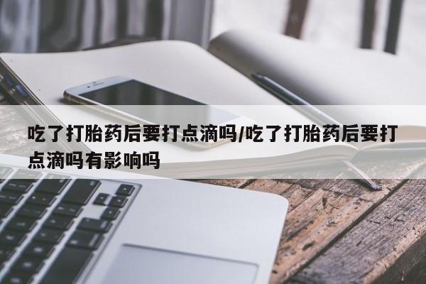 私人卖打胎药微信号，吃了打胎药后要打点滴吗/吃了打胎药后要打点滴吗有影响吗