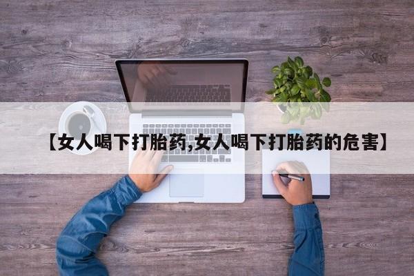 私人卖打胎药微信号，【女人喝下打胎药,女人喝下打胎药的危害】