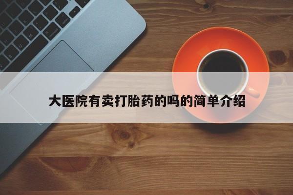 私人卖打胎药微信号，大医院有卖打胎药的吗的简单介绍