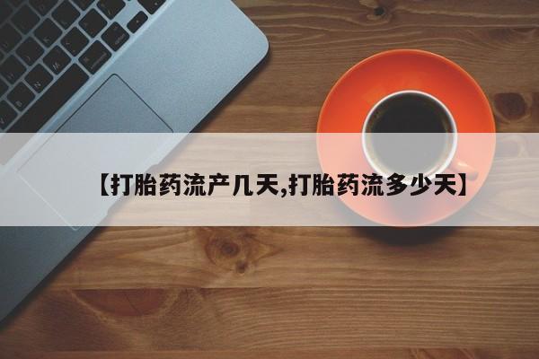 私人卖打胎药微信号，【打胎药流产几天,打胎药流多少天】