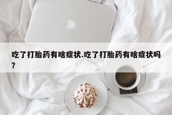 私人卖打胎药微信号，吃了打胎药有啥症状.吃了打胎药有啥症状吗？