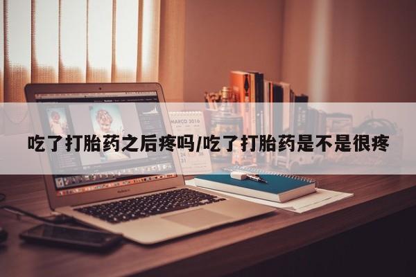 私人卖打胎药微信号，吃了打胎药之后疼吗/吃了打胎药是不是很疼