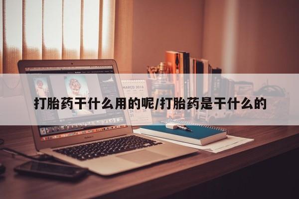 私人卖打胎药微信号，打胎药干什么用的呢/打胎药是干什么的