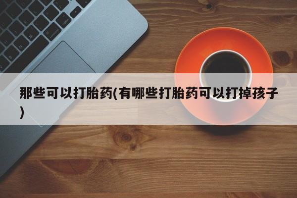 私人卖打胎药微信号，那些可以打胎药(有哪些打胎药可以打掉孩子)