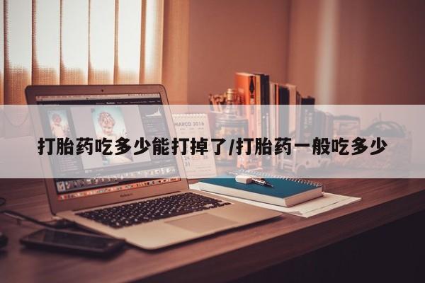 私人卖打胎药微信号，打胎药吃多少能打掉了/打胎药一般吃多少