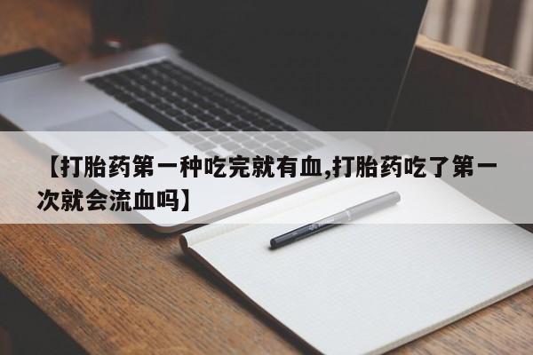 私人卖打胎药微信号，【打胎药第一种吃完就有血,打胎药吃了第一次就会流血吗】