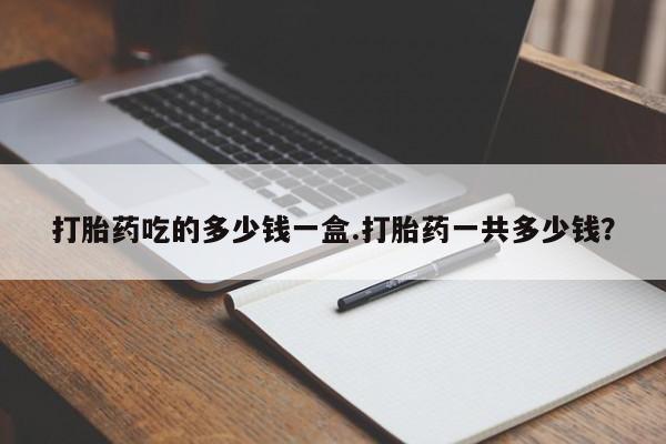 私人卖打胎药微信号，打胎药吃的多少钱一盒.打胎药一共多少钱？
