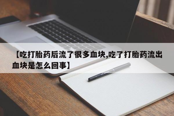 私人卖打胎药微信号，【吃打胎药后流了很多血块,吃了打胎药流出血块是怎么回事】
