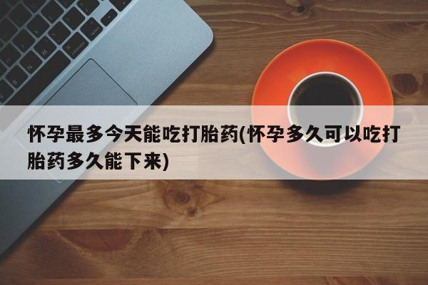 私人卖打胎药微信号，怀孕最多今天能吃打胎药(怀孕多久可以吃打胎药多久能下来)