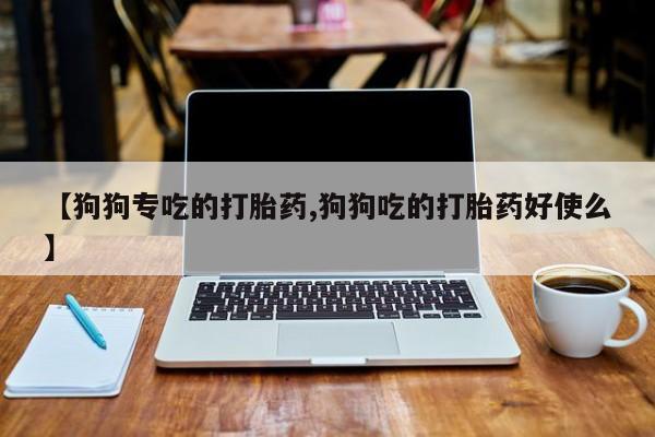 私人卖打胎药微信号，【狗狗专吃的打胎药,狗狗吃的打胎药好使么】