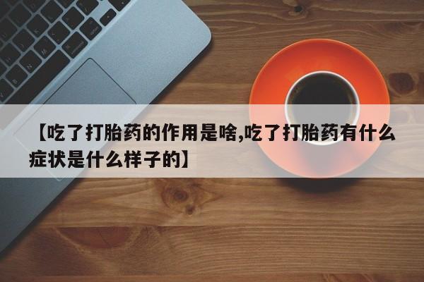 私人卖打胎药微信号，【吃了打胎药的作用是啥,吃了打胎药有什么症状是什么样子的】