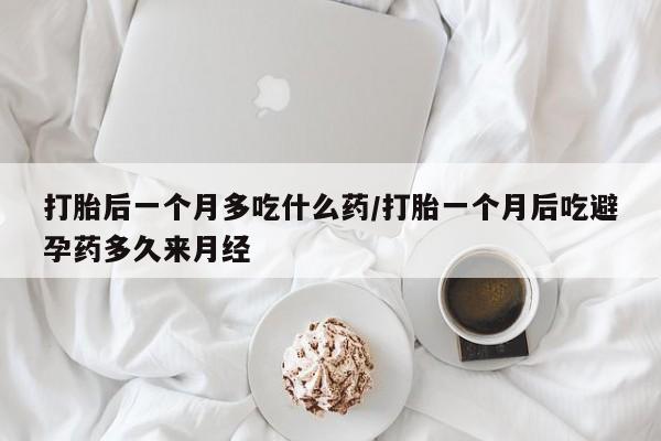 私人卖打胎药微信号，打胎后一个月多吃什么药/打胎一个月后吃避孕药多久来月经