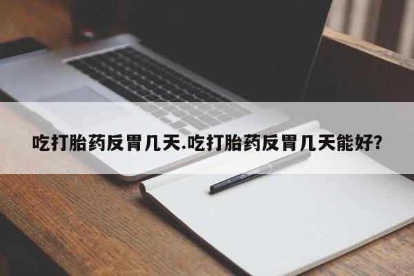 私人卖打胎药微信号，吃打胎药反胃几天.吃打胎药反胃几天能好？