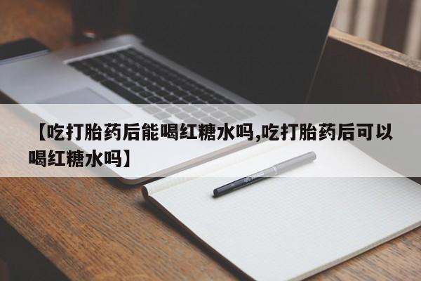 私人卖打胎药微信号，【吃打胎药后能喝红糖水吗,吃打胎药后可以喝红糖水吗】