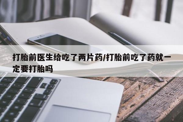私人卖打胎药微信号，打胎前医生给吃了两片药/打胎前吃了药就一定要打胎吗