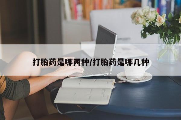 私人卖打胎药微信号，打胎药是哪两种/打胎药是哪几种