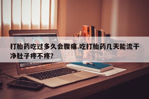 私人卖打胎药微信号，打胎药吃过多久会腹痛.吃打胎药几天能流干净肚子疼不疼？