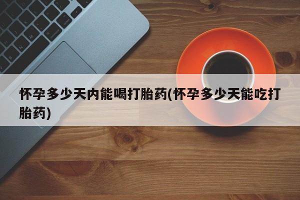 私人卖打胎药微信号，怀孕多少天内能喝打胎药(怀孕多少天能吃打胎药)