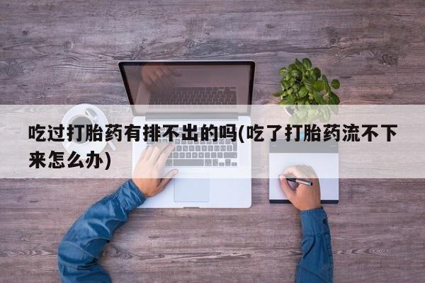 私人卖打胎药微信号，吃过打胎药有排不出的吗(吃了打胎药流不下来怎么办)