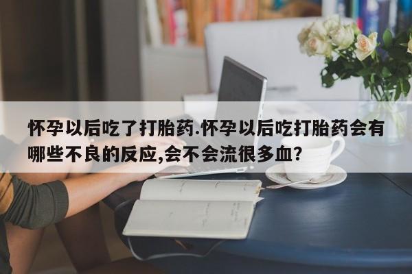 私人卖打胎药微信号，怀孕以后吃了打胎药.怀孕以后吃打胎药会有哪些不良的反应,会不会流很多血？